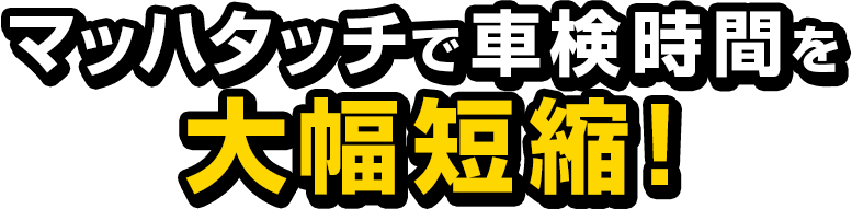 マッハタッチで車検時間を大幅短縮!