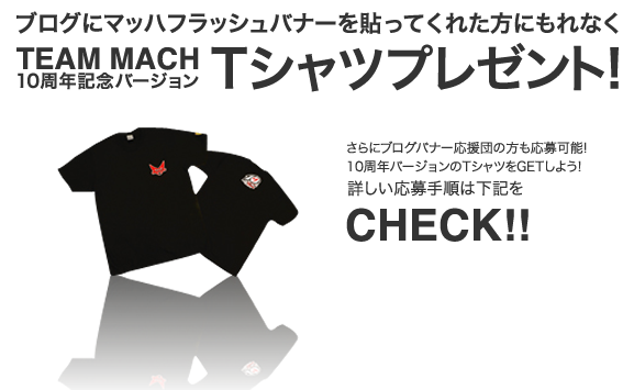 ブログにマッハフラッシュバナーを貼ってくれた方にもれなく TEAM MACH 10周年記念バージョン Tシャツプレゼント! さらにブログバナー応援団の方も応募可能!10周年バージョンのTシャツをGETしよう! 詳しい応募手順は下記をCHECK!!